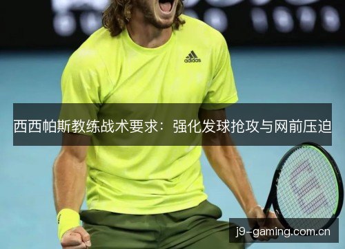 西西帕斯教练战术要求:强化发球抢攻与网前压迫 西西帕斯教练战术要求:强化发球抢攻与网前压迫